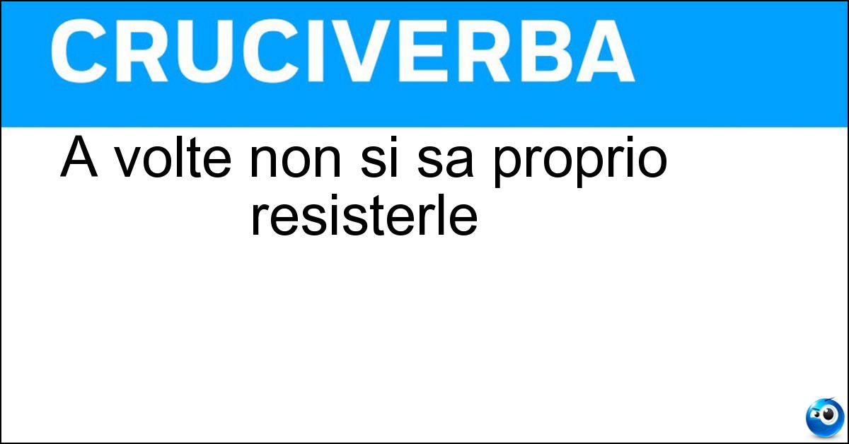 A volte non si sa proprio resisterle A volte non si sa proprio resisterle