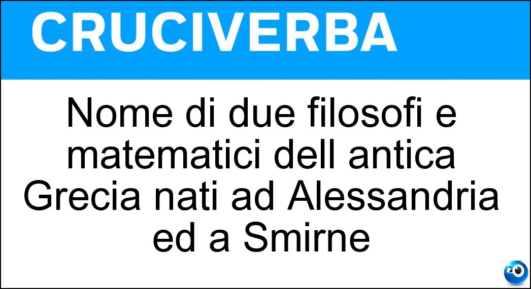 Nome di due filosofi e matematici dell antica Grecia nati ad Alessandria ed a Smirne