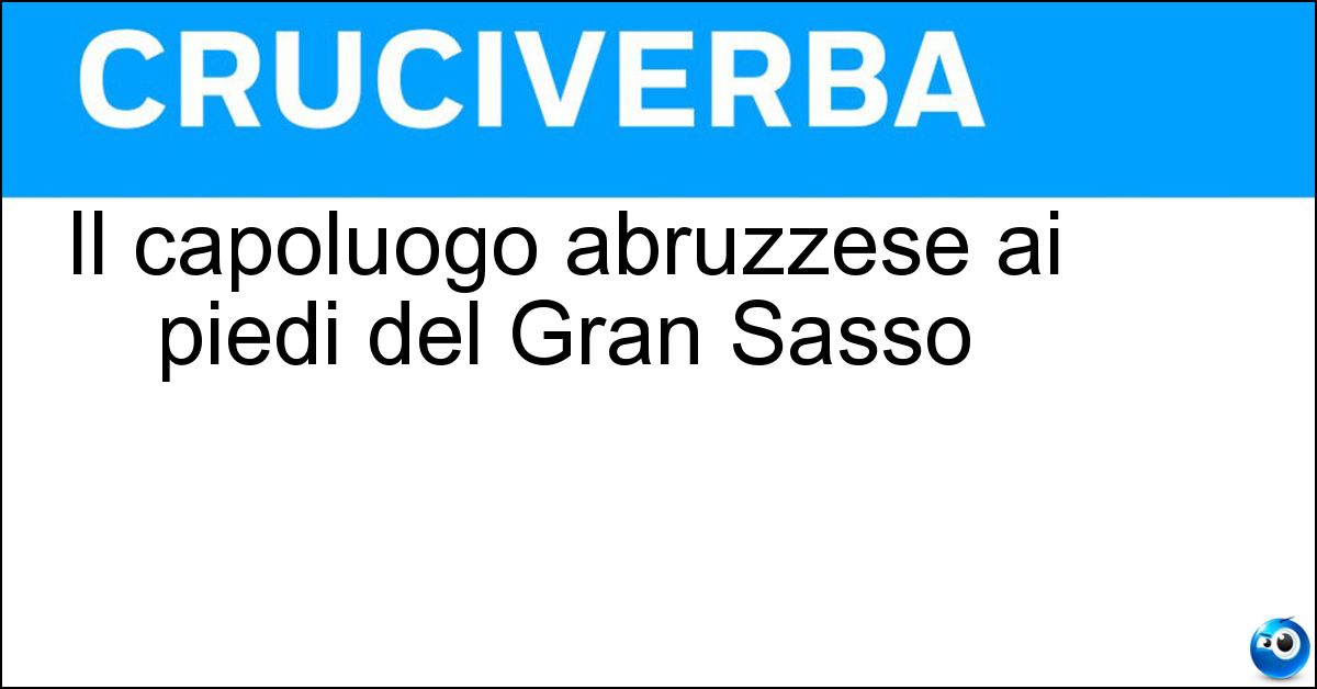 Il capoluogo abruzzese ai piedi del Gran Sasso Soluzione Il capoluogo abruzzese ai piedi del Gran Sasso - Teramo