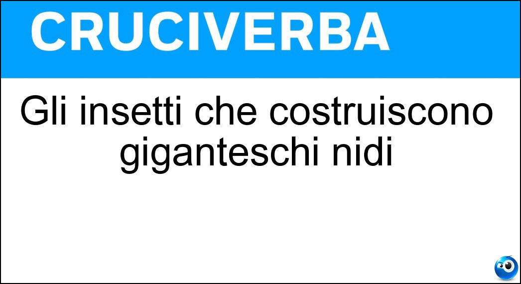 Gli insetti che costruiscono giganteschi nidi Soluzione Cruciverba: Gli insetti che costruiscono giganteschi nidi - Risposta Termiti