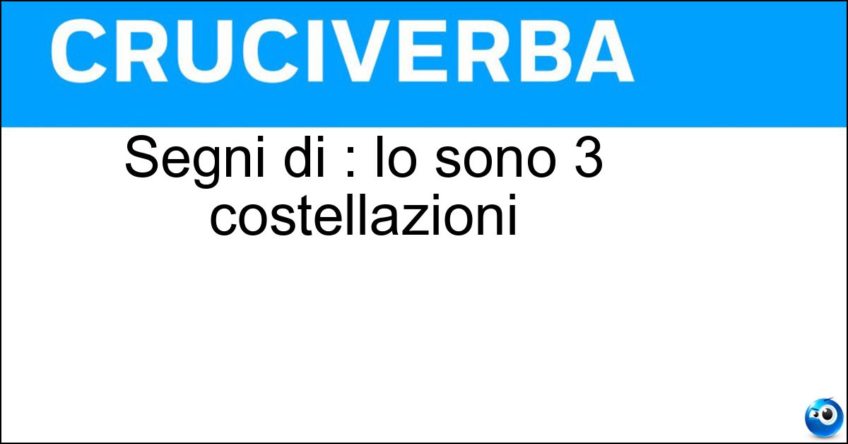 Segni di : lo sono 3 costellazioni Soluzione Segni di : lo sono 3 costellazioni - Terra