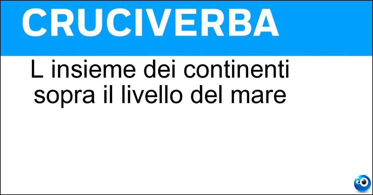 L insieme dei continenti sopra il livello del mare