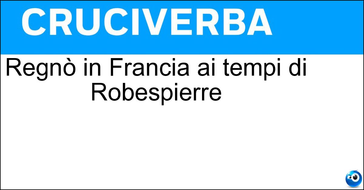 Regnò in Francia ai tempi di Robespierre Regnò in Francia ai tempi di Robespierre