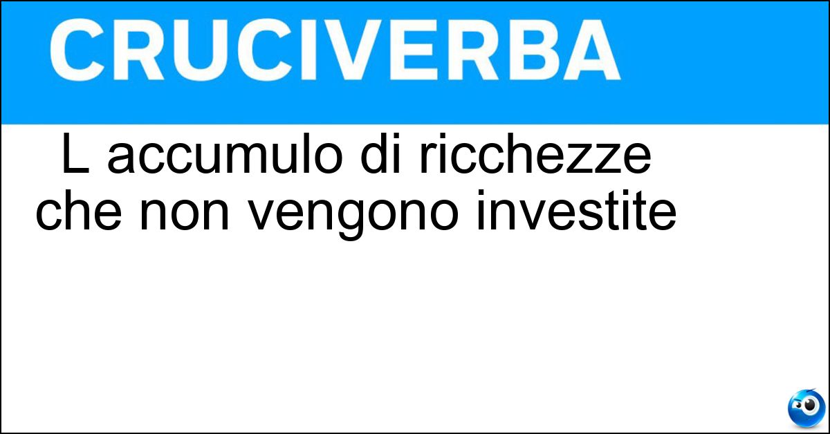 L accumulo di ricchezze che non vengono investite L accumulo di ricchezze che non vengono investite