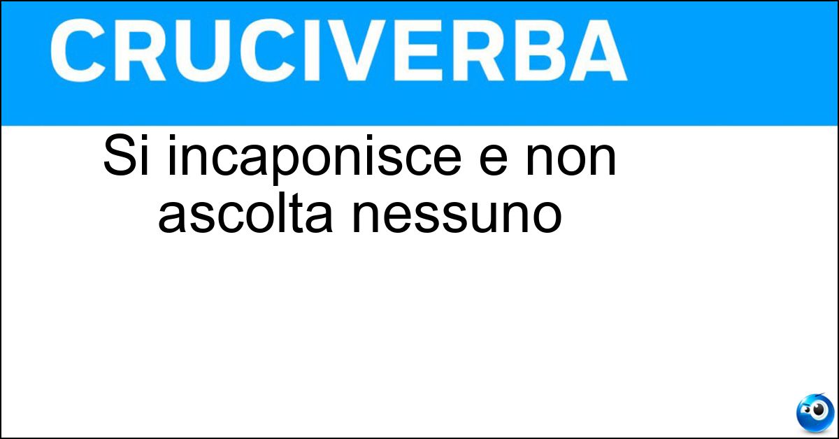 Si incaponisce e non ascolta nessuno Soluzione Si incaponisce e non ascolta nessuno - Testardo