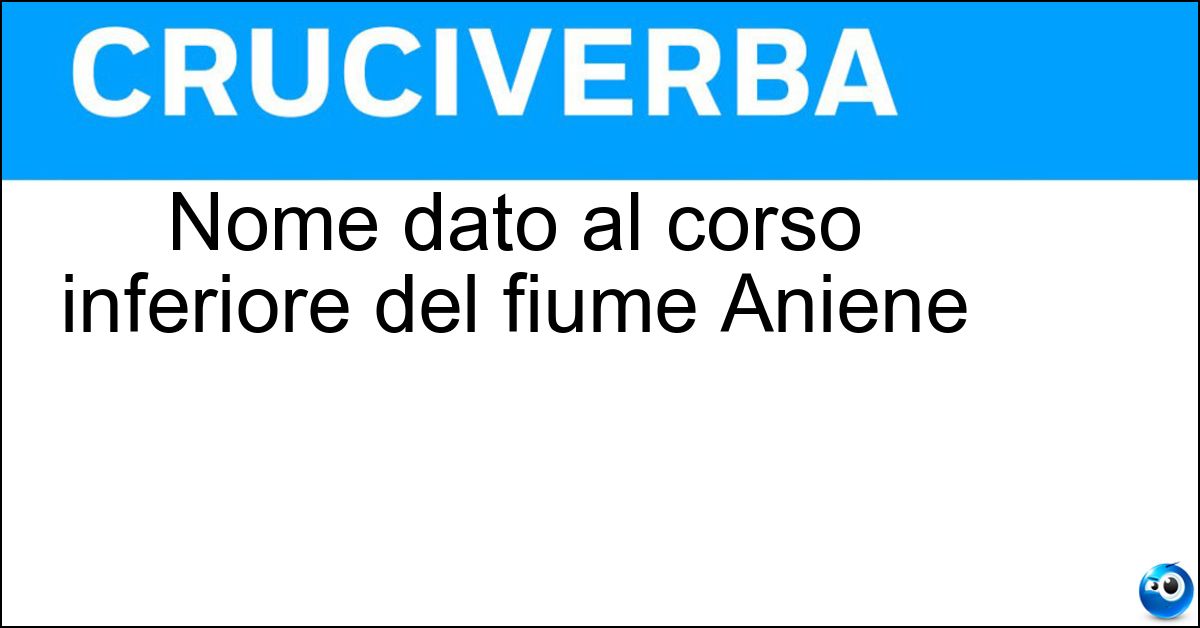 Nome dato al corso inferiore del fiume Aniene Soluzione Nome dato al corso inferiore del fiume Aniene - Teverone