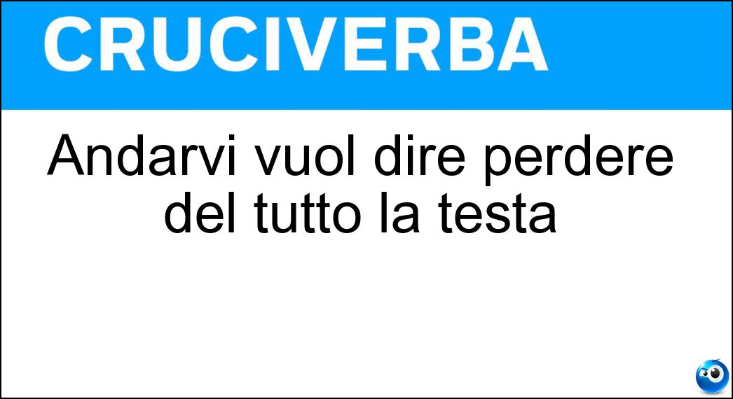 Andarvi vuol dire perdere del tutto la testa Soluzione Andarvi vuol dire perdere del tutto la testa - Tilt