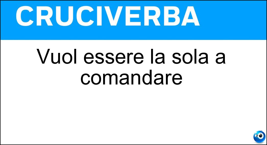 Vuol essere la sola a comandare Soluzione Cruciverba: Vuol essere la sola a comandare - Risposta Tiranna
