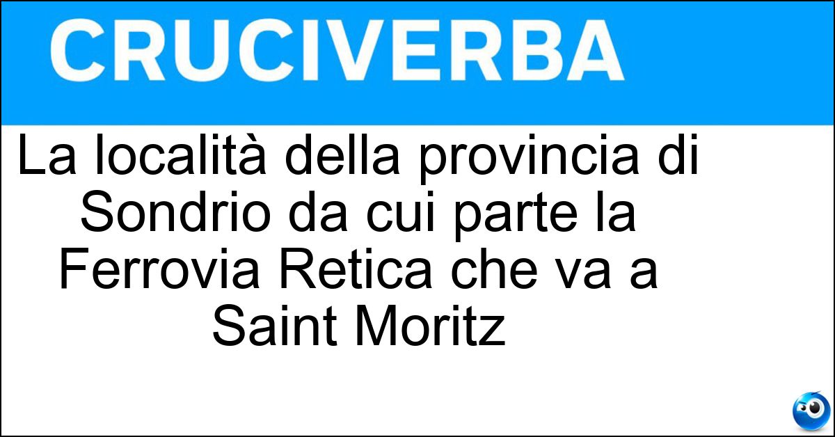 La località della provincia di Sondrio da cui parte la Ferrovia Retica che va a Saint Moritz Soluzione La località della provincia di Sondrio da cui parte la Ferrovia Retica che va a Saint Moritz - Tirano