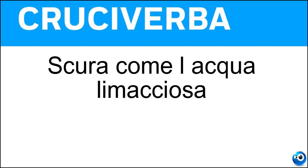 Scura come l acqua limacciosa Soluzione Cruciverba: Scura come l acqua limacciosa - Risposta Torbida