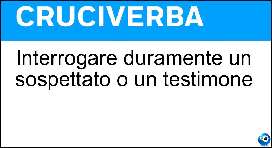 Interrogare duramente un sospettato o un testimone