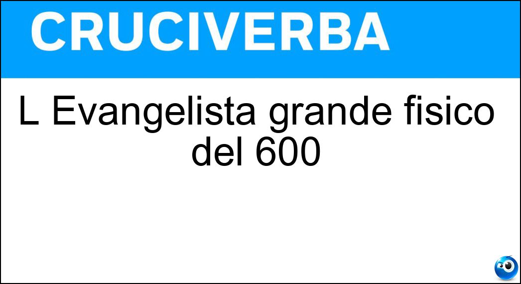 L Evangelista grande fisico del 600 Soluzione Cruciverba: L Evangelista grande fisico del 600 - Risposta Torricelli