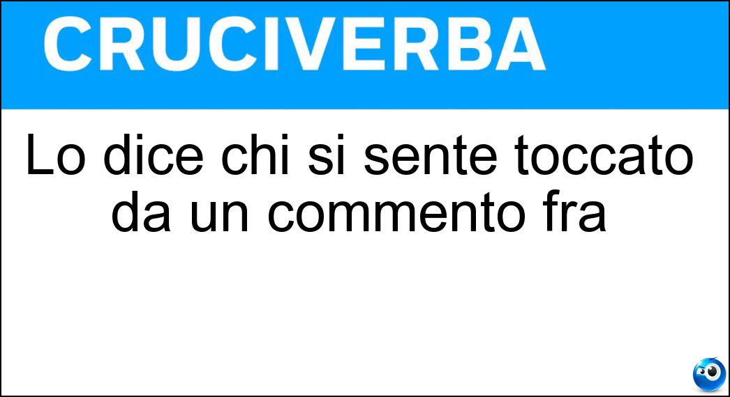 Lo dice chi si sente toccato da un commento fra Soluzione Lo dice chi si sente toccato da un commento fra - Touché