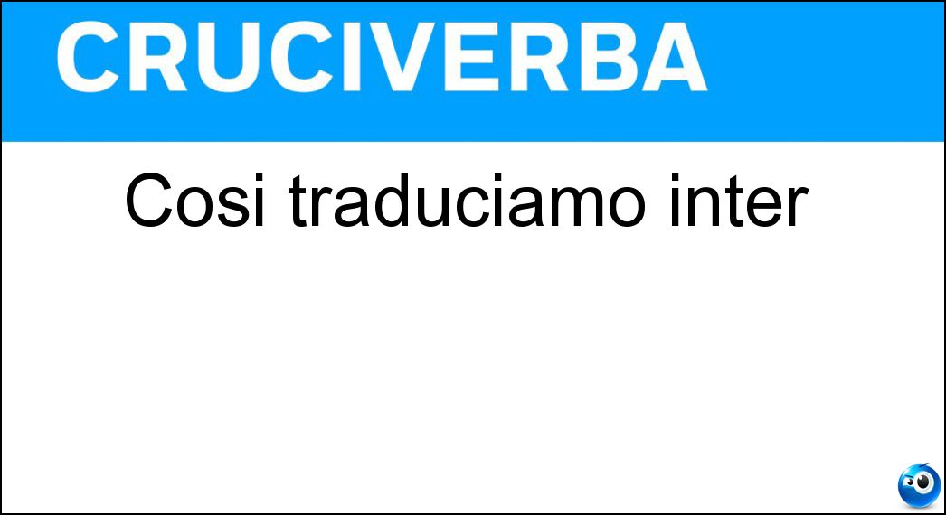 Cosi traduciamo inter Soluzione Cruciverba: Cosi traduciamo inter - Risposta Tra