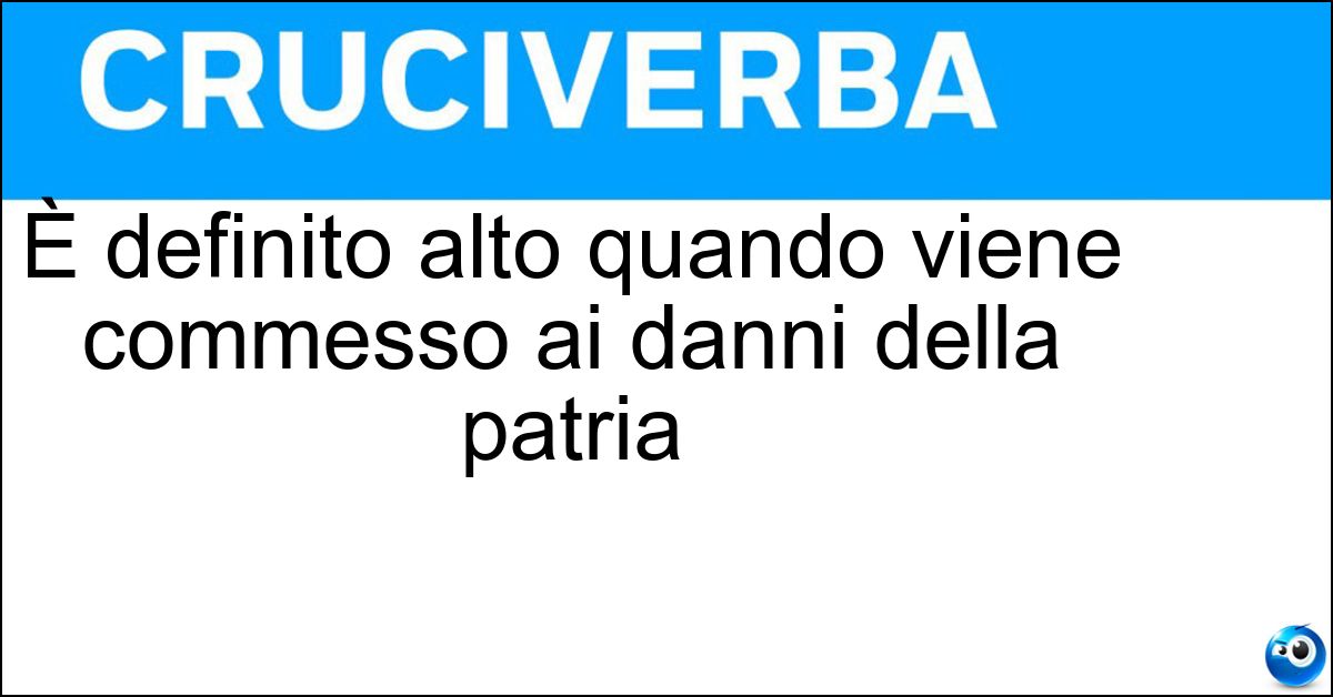 È definito alto quando viene commesso ai danni della patria Soluzione È definito alto quando viene commesso ai danni della patria - Tradimento