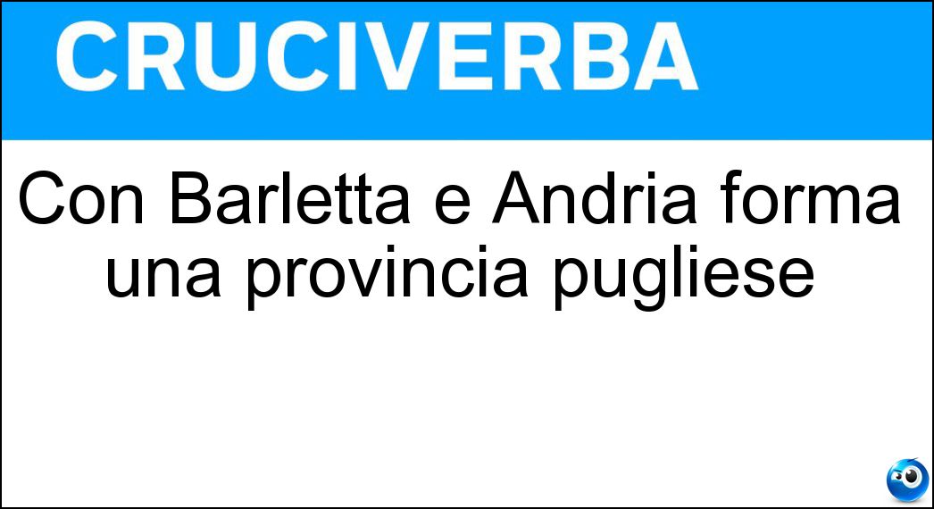 Con Barletta e Andria forma una provincia pugliese Soluzione Cruciverba: Con Barletta e Andria forma una provincia pugliese - Risposta Trani