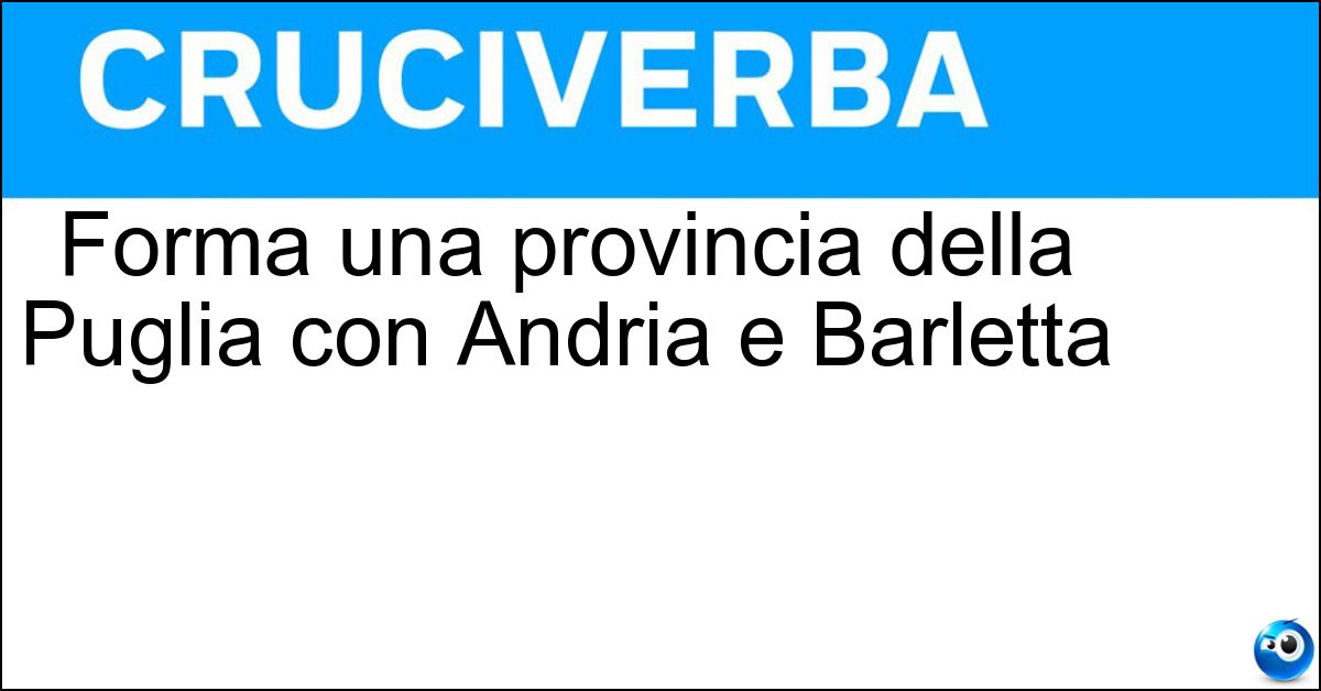 Forma una provincia della Puglia con Andria e Barletta Soluzione Forma una provincia della Puglia con Andria e Barletta - Trani