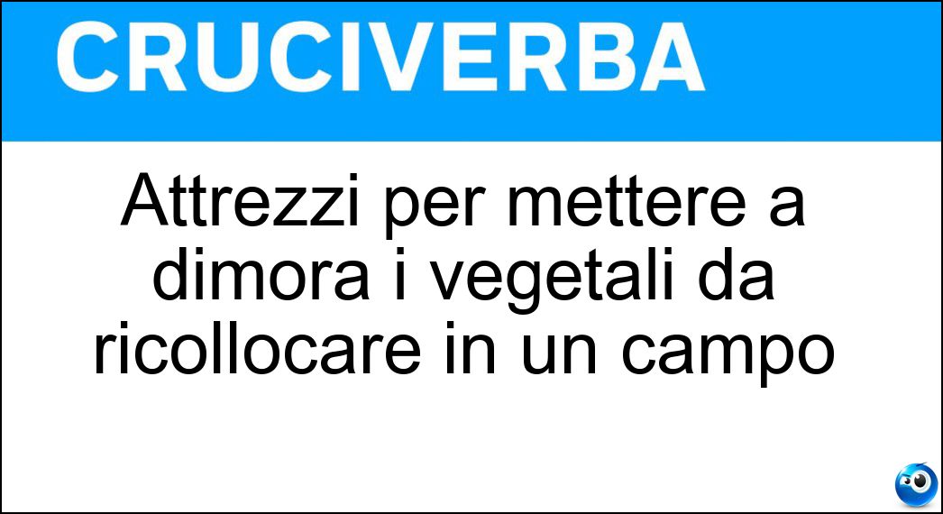 Attrezzi per mettere a dimora i vegetali da ricollocare in un campo Soluzione Cruciverba: Attrezzi per mettere a dimora i vegetali da ricollocare in un campo - Risposta Trapiantatrici