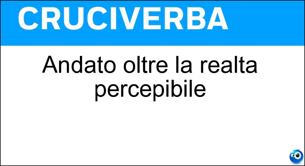 Andato oltre la realtà percepibile Soluzione Cruciverba: Andato oltre la realtà percepibile - Risposta Trasceso