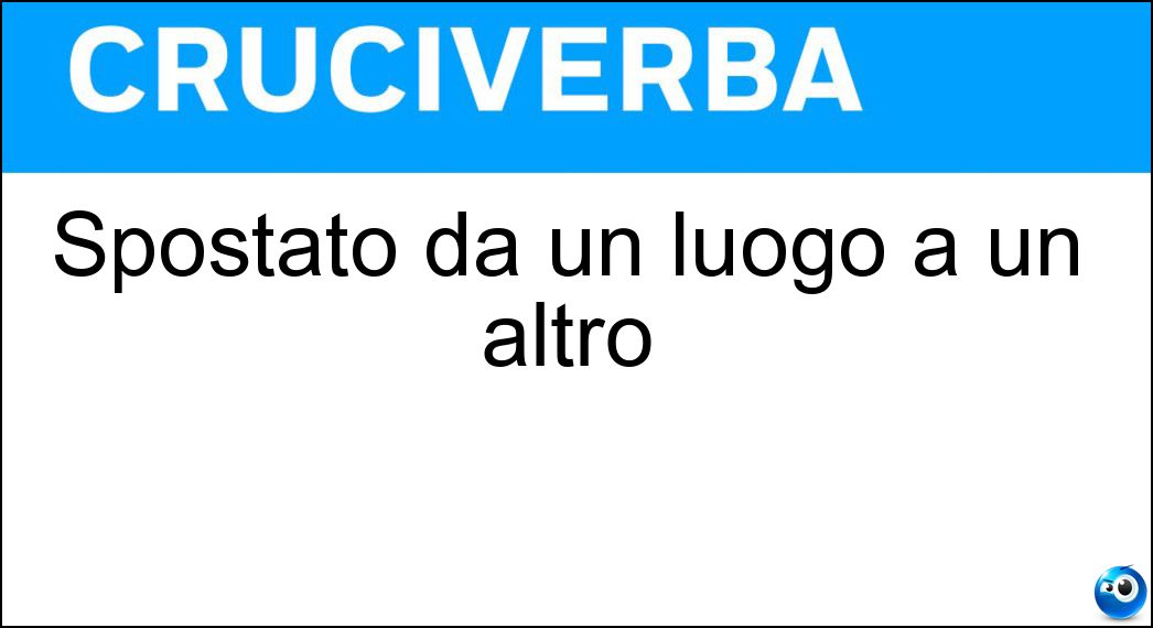 Spostato da un luogo a un altro Soluzione Cruciverba: Spostato da un luogo a un altro - Risposta Traslato
