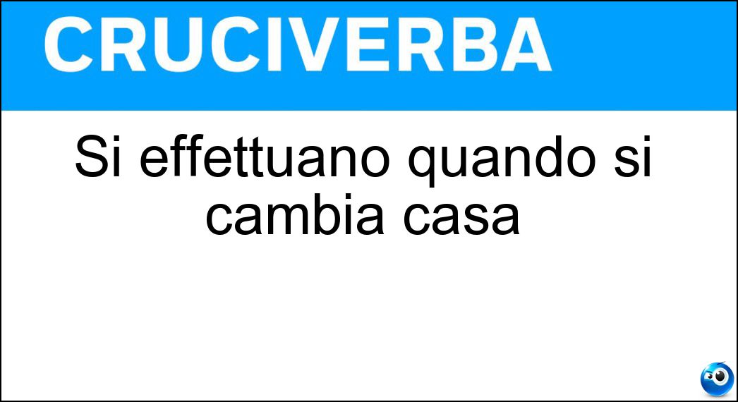 Si effettuano quando si cambia casa Soluzione Cruciverba: Si effettuano quando si cambia casa - Risposta Traslochi