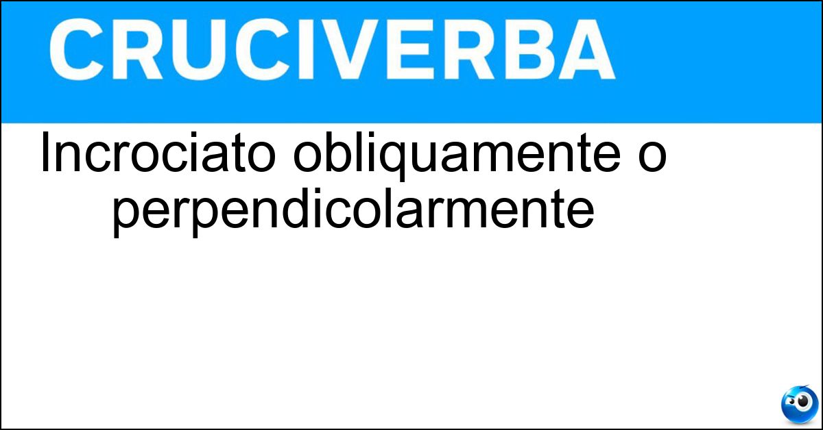 Incrociato obliquamente o perpendicolarmente Soluzione Incrociato obliquamente o perpendicolarmente - Trasversale