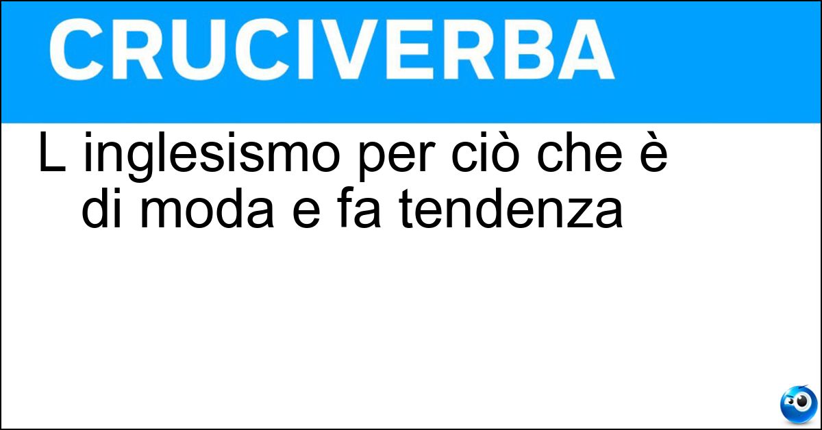 Soluzione L inglesismo per ciò che è di moda e fa tendenza - Trendy