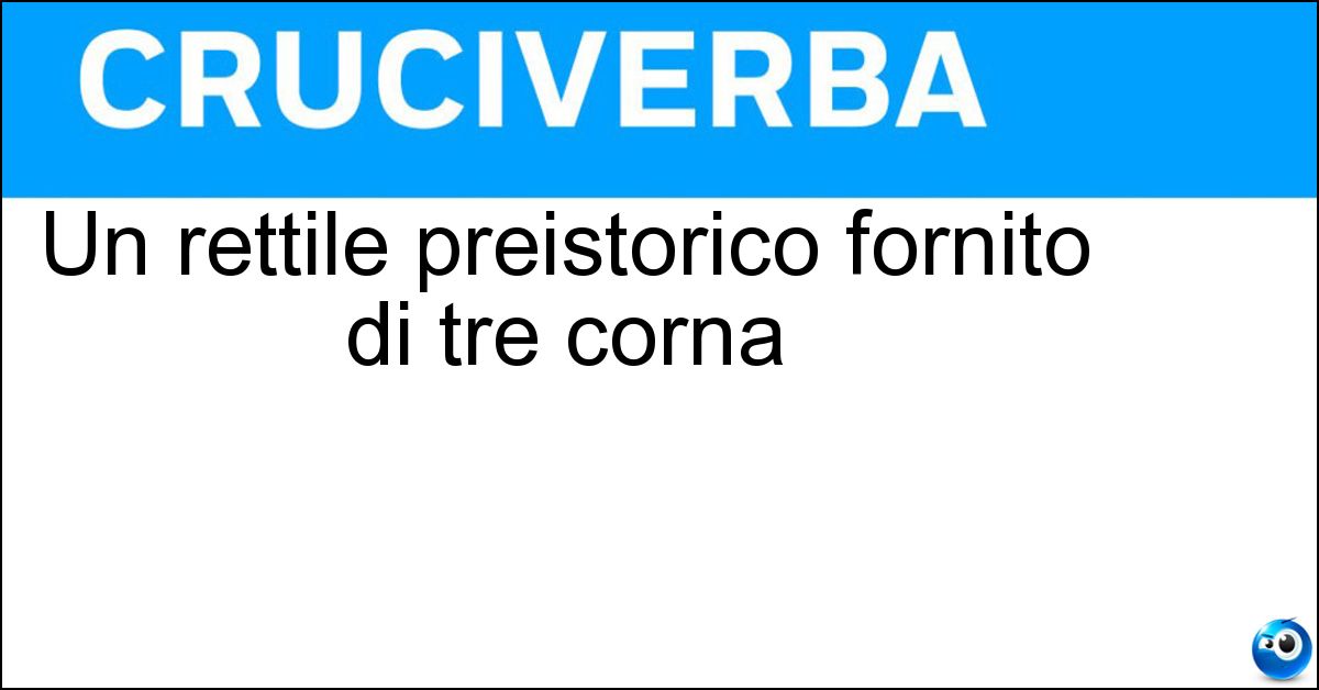 Un rettile preistorico fornito di tre corna Soluzione Un rettile preistorico fornito di tre corna - Triceratopo