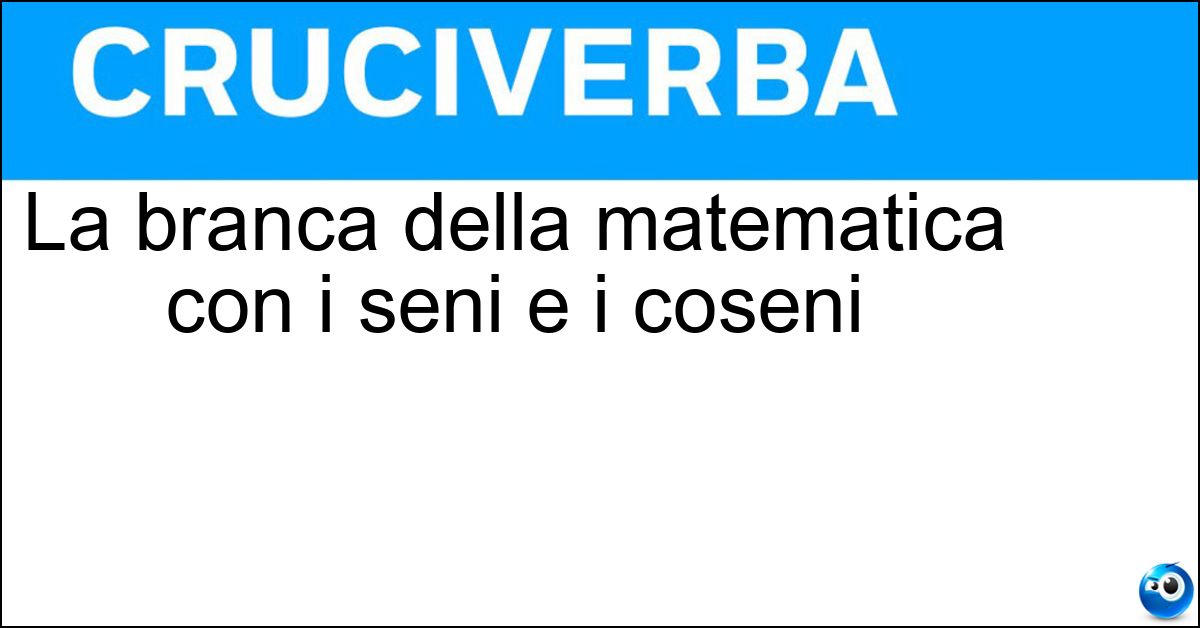 La branca della matematica con i seni e i coseni Soluzione La branca della matematica con i seni e i coseni - Trigonometria