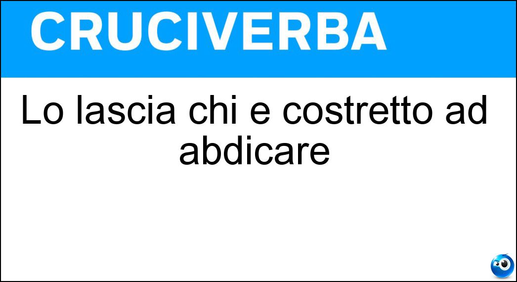 Lo lascia chi è costretto ad abdicare