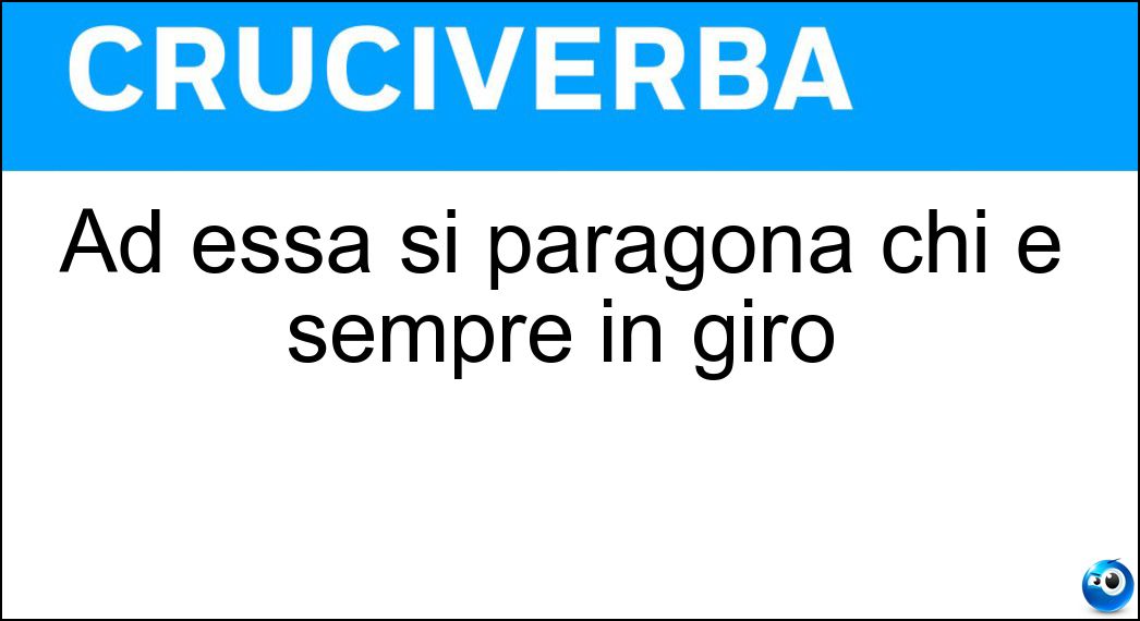 Ad essa si paragona chi è sempre in giro Soluzione Ad essa si paragona chi è sempre in giro - Trottola