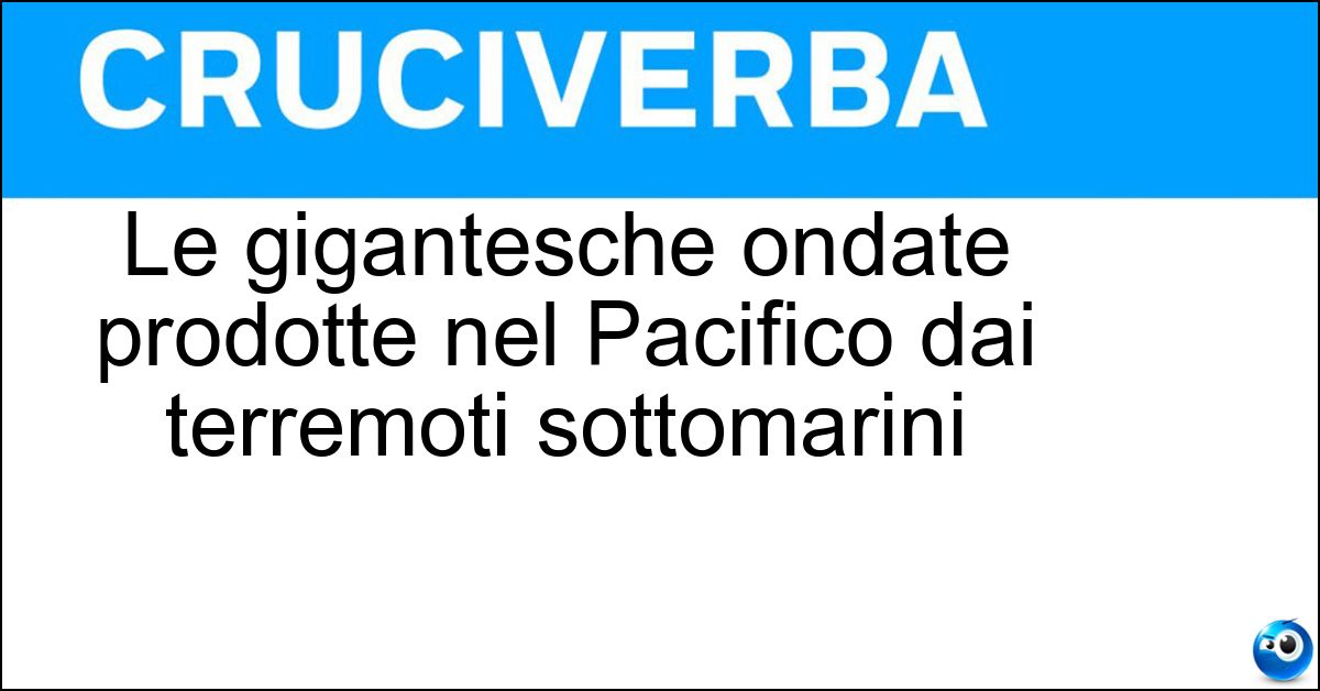 Le gigantesche ondate prodotte nel Pacifico dai terremoti sottomarini Soluzione Le gigantesche ondate prodotte nel Pacifico dai terremoti sottomarini - Tsunami