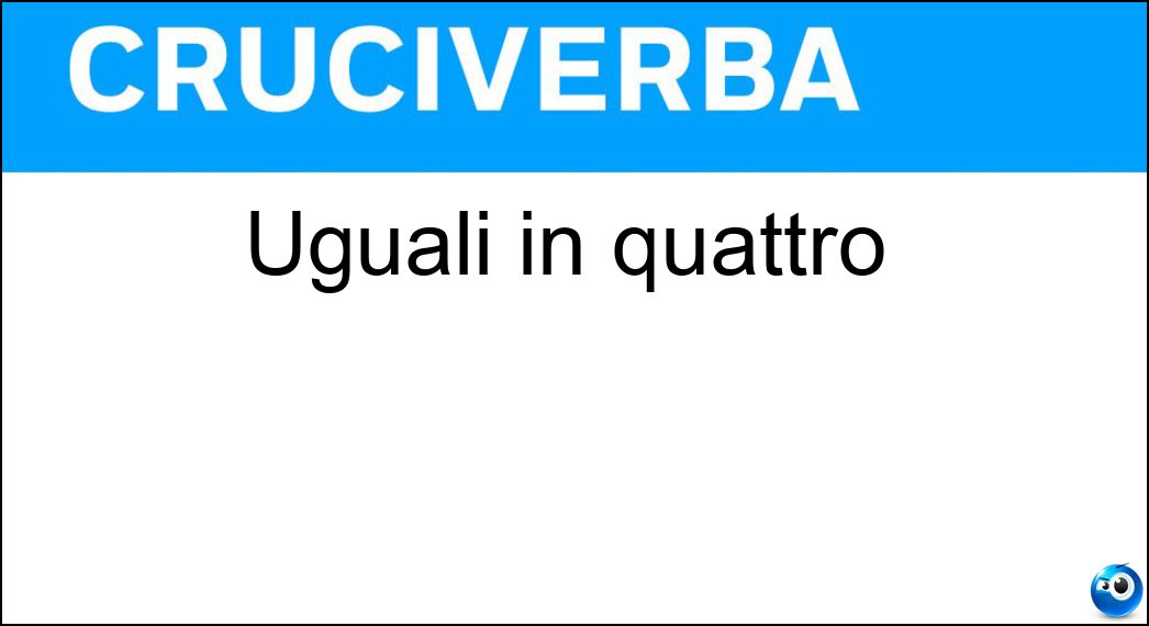 Uguali in quattro Soluzione Cruciverba: Uguali in quattro - Risposta Tt