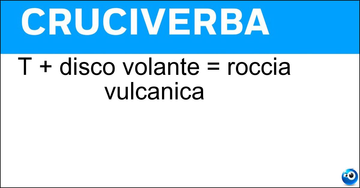 T + disco volante = roccia vulcanica Soluzione T + disco volante = roccia vulcanica - Tufo