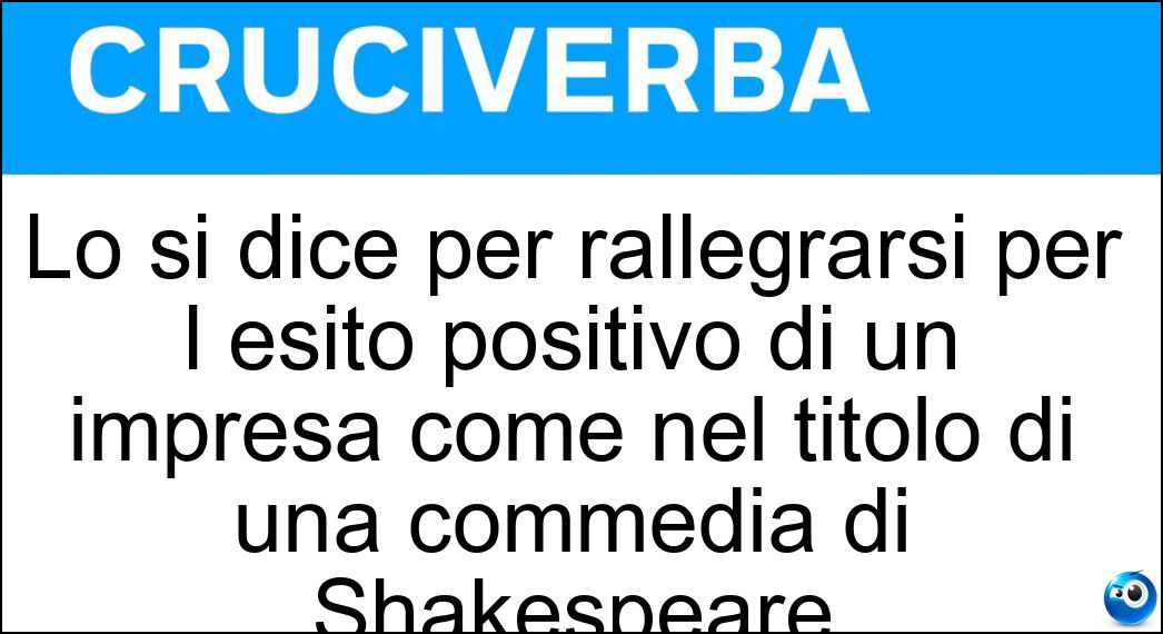 Lo si dice per rallegrarsi per l esito positivo di un impresa come nel titolo di una commedia di Shakespeare Soluzione Cruciverba: Lo si dice per rallegrarsi per l esito positivo di un impresa come nel titolo di una commedia di Shakespeare - Risposta Tutto È Bene Quel Che Finisce Bene