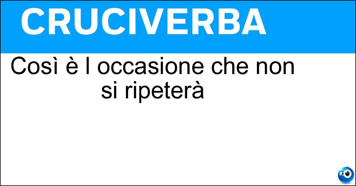 Così è l occasione che non si ripeterà Così è l occasione che non si ripeterà
