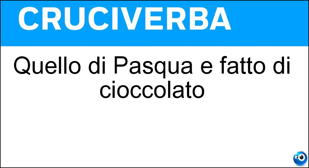 Quello di Pasqua è fatto di cioccolato Soluzione Cruciverba: Quello di Pasqua è fatto di cioccolato - Risposta Uovo