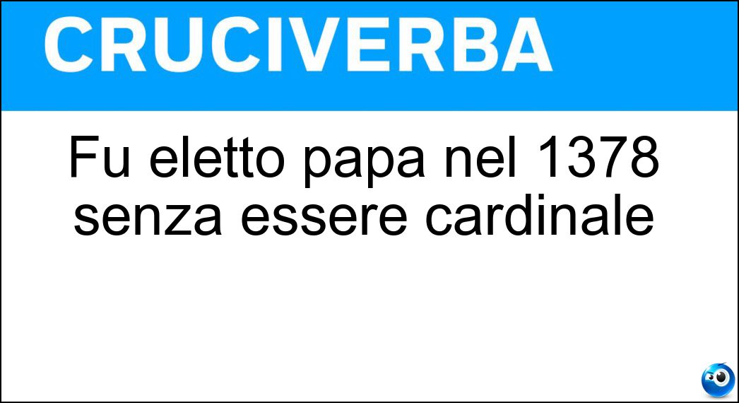 Fu eletto papa nel 1378 senza essere cardinale Soluzione Cruciverba: Fu eletto papa nel 1378 senza essere cardinale - Risposta Urbano Sesto
