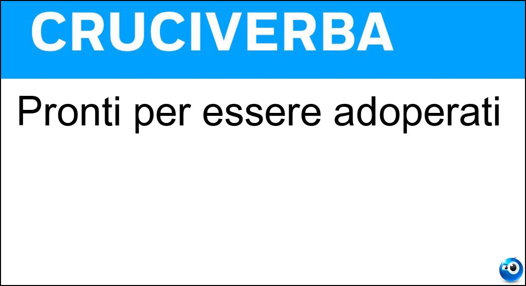 Pronti per essere adoperati Soluzione Cruciverba: Pronti per essere adoperati - Risposta Usabili