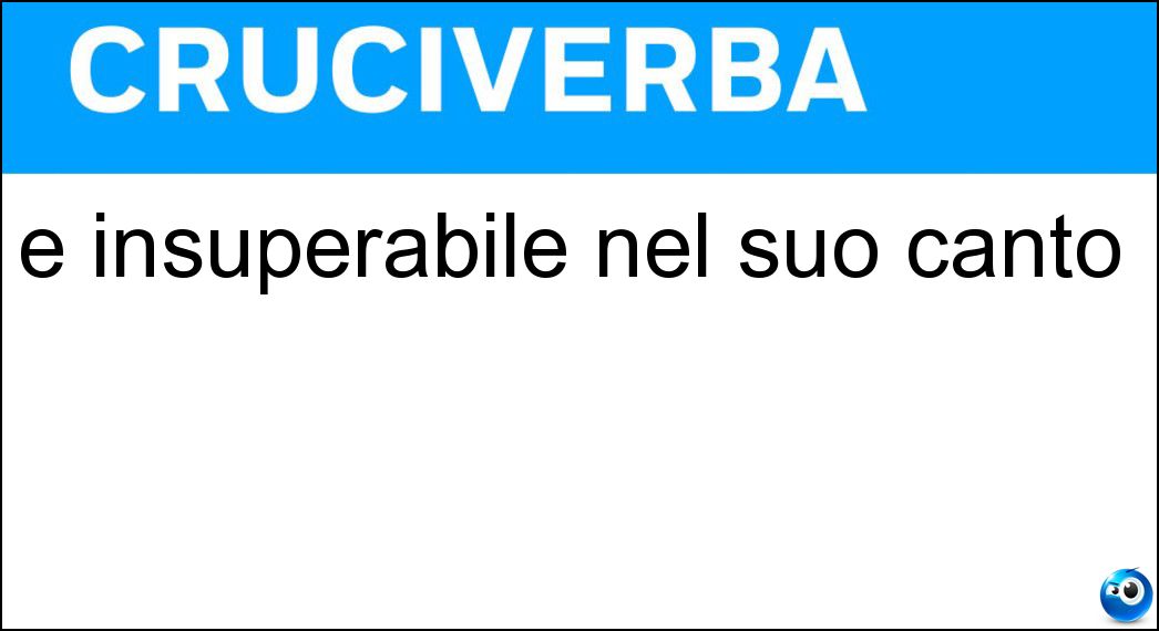 È insuperabile nel suo canto