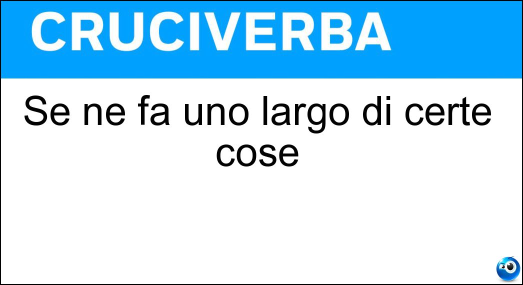 Se ne fa uno largo di certe cose Soluzione Cruciverba: Se ne fa uno largo di certe cose - Risposta Uso