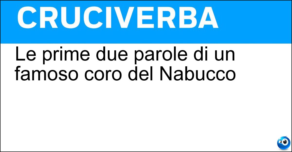 Soluzione Le prime due parole di un famoso coro del Nabucco - Va Pensiero