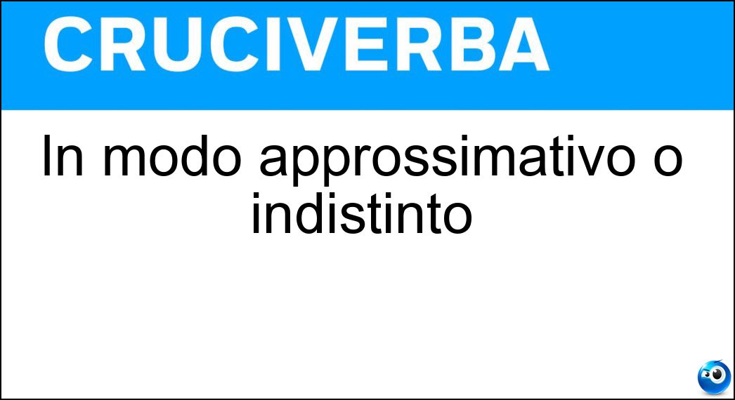 In modo approssimativo o indistinto Soluzione Cruciverba: In modo approssimativo o indistinto - Risposta Vagamente