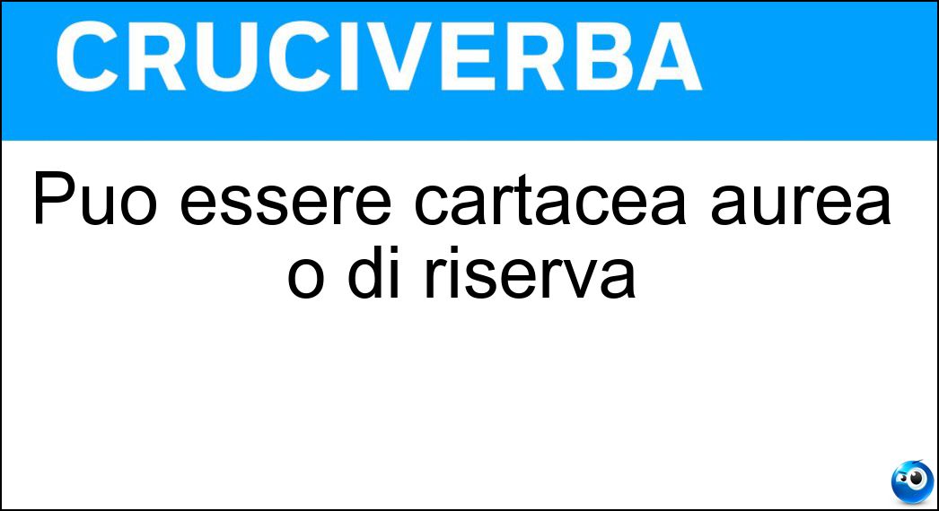 Può essere cartacea aurea o di riserva Soluzione Cruciverba: Può essere cartacea aurea o di riserva - Risposta Valuta