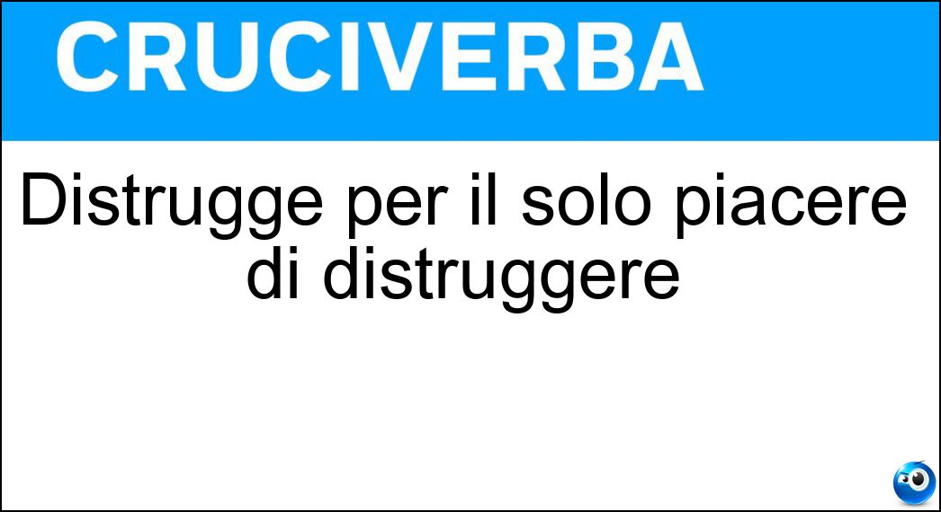 Distrugge per il solo piacere di distruggere