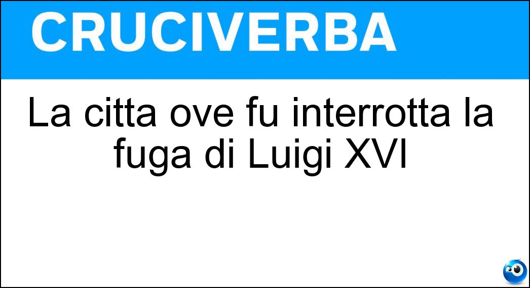 La città ove fu interrotta la fuga di Luigi XVI Soluzione La città ove fu interrotta la fuga di Luigi XVI - Varennes