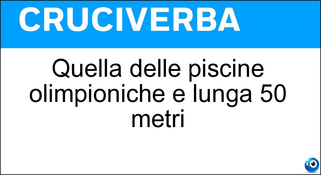 Quella delle piscine olimpioniche è lunga 50 metri Soluzione Cruciverba: Quella delle piscine olimpioniche è lunga 50 metri - Risposta Vasca