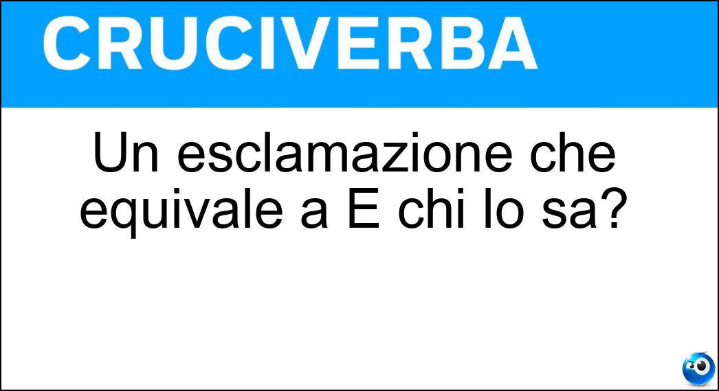 Un esclamazione che equivale a E chi lo sa? Soluzione Cruciverba: Un esclamazione che equivale a E chi lo sa? - Risposta Vattelapesca