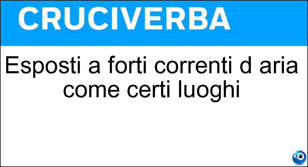 Esposti a forti correnti d aria come certi luoghi Soluzione Cruciverba: Esposti a forti correnti d aria come certi luoghi - Risposta Ventosi