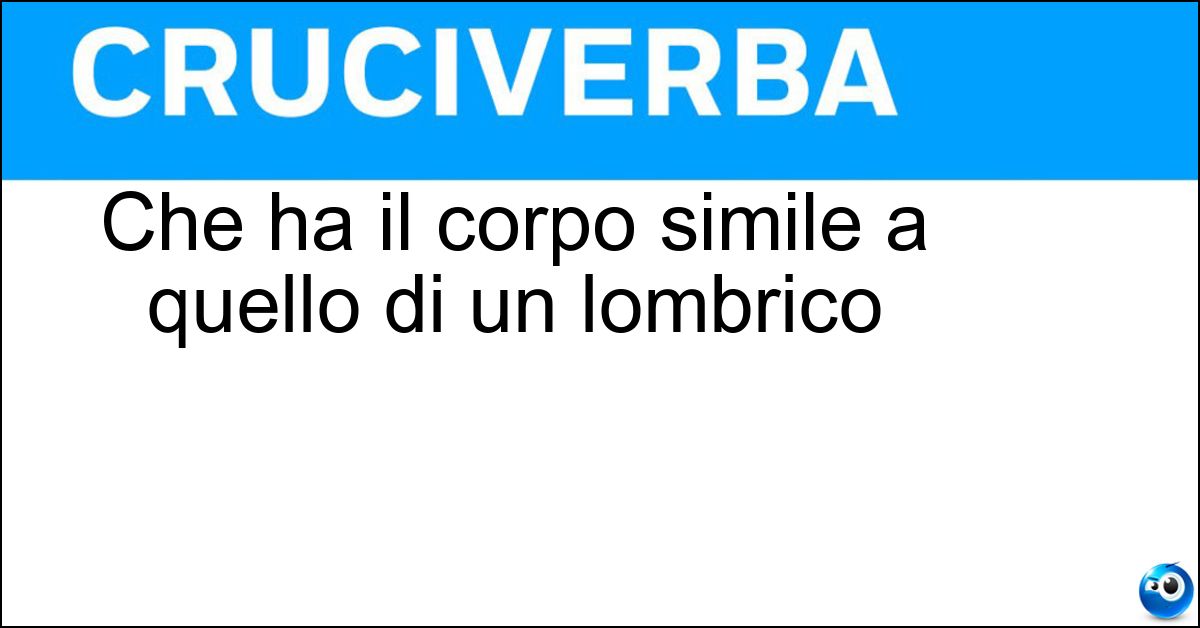 Che ha il corpo simile a quello di un lombrico Che ha il corpo simile a quello di un lombrico